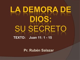 LA DEMORA DE
    DIOS:
 SU SECRETO
TEXTO:   Juan 11: 1 - 15


     Pr. Rubén Salazar
 