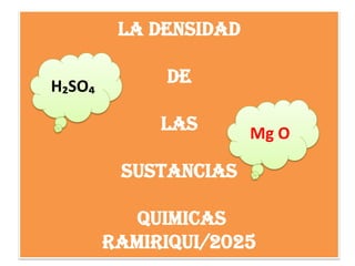 LA DENSIDAD
DE
LAS
SUSTANCIAS
QUIMICAS
Ramiriqui/2025
Mg O
H₂SO₄
 