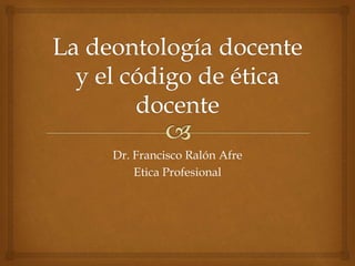 Dr. Francisco Ralón Afre
Etica Profesional
 