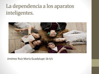 La dependencia a los aparatos
inteligentes.
Jiménez Ruíz María Guadalupe 1b t/v
 