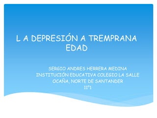 L A DEPRESIÓN A TREMPRANA
EDAD
SERGIO ANDRES HERRERA MEDINA
INSTITUCIÓN EDUCATIVA COLEGIO LA SALLE
OCAÑA, NORTE DE SANTANDER
11°1
 