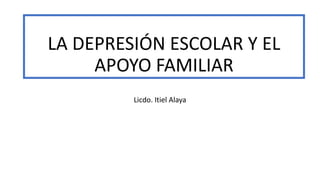 LA DEPRESIÓN ESCOLAR Y EL
APOYO FAMILIAR
Licdo. Itiel Alaya
 