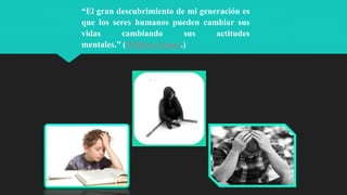 “El gran descubrimiento de mi generación es
que los seres humanos pueden cambiar sus
vidas cambiando sus actitudes
mentales.” (William James.)
 