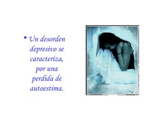 Un desorden depresivo se caracteriza, por una perdida de autoestima. 