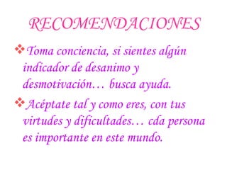 RECOMENDACIONES Toma conciencia, si sientes algún indicador de desanimo y desmotivación… busca ayuda. Acéptate tal y como eres, con tus virtudes y dificultades… cda persona es importante en este mundo. 