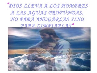 “ DIOS LLEVA A LOS HOMBRES A LAS AGUAS PROFUNDAS, NO PARA AHOGARLAS SINO PARA LIMPIARLAS ” 