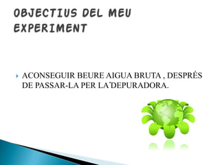 

ACONSEGUIR BEURE AIGUA BRUTA , DESPRÉS
DE PASSAR-LA PER LA DEPURADORA.

 