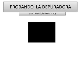 PROBANDO LA DEPURADORA
(CON ANDRÉS,ÁLVARO G. Y YO)