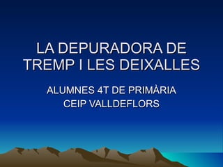 LA DEPURADORA DE
TREMP I LES DEIXALLES
  ALUMNES 4T DE PRIMÀRIA
     CEIP VALLDEFLORS
 