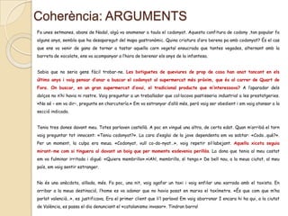 Coherència: ARGUMENTS
Fa unes setmanes, abans de Nadal, algú va anomenar a taula el codonyat. Aquesta confitura de codony ,tan popular fa
alguns anys, sembla que ha desaparegut del mapa gastronòmic. Quina criatura d’ara berena pa amb codonyat? És el cas
que ens va venir de gana de tornar a tastar aquella carn vegetal ensucrada que tantes vegades, alternant amb la
barreta de xocolate, ens va acompanyar a l’hora de berenar els anys de la infantesa.
Sabia que no seria gens fàcil trobar-ne. Les botiguetes de queviures de prop de casa han anat tancant en els
últims anys i vaig pensar d’anar a buscar el codonyat al supermercat més pròxim, que és al carrer de Quart de
Fora. On buscar, en un gran supermercat d’avui, el tradicional producte que m’interessava? A l’aparador dels
dolços no n’hi havia ni rastre. Vaig preguntar a un treballador que col·locava pastisseria industrial a les prestatgeries.
«No sé – em va dir–, pregunte en charcutería.» Em va estranyar d’allò més, però vaig ser obedient i em vaig atansar a la
secció indicada.
Tenia tres dones davant meu. Totes parlaven castellà. A poc en vingué una altra, de certa edat. Quan m’arribà el torn
vaig preguntar tot innocent: «Teniu codonyat?». La cara d’esglai de la jove dependenta em va sobtar: «Codo…què?».
Per un moment, la culpa era meua. «Codonyat, vull co-do-nyat…», vaig repetir sil·labejant. Aquella xicota seguia
mirant-me com si tinguera al davant un boig que per moments esdevenia perillós. La dona que tenia al meu costat
em va fulminar irritada i digué: «Quiere membrillo».«¡Ah!, membrillo, sí tengo.» De bell nou, a la meua ciutat, al meu

país, em vaig sentir estranger.
No és una anècdota, aïllada, més. Fa poc, una nit, vaig agafar un taxi i vaig enfilar una xarrada amb el taxista. En
arribar a la meua destinació, l’home es va adonar que no havia posat en marxa el taxímetre. «És que com que m’ha
parlat valencià…», es justificava. Era el primer client que li’l parlava! Em vaig aborronar I encara hi ha qui, a la ciutat
de València, es passa el dia denunciant el «catalanismo invasor». Tindran barra!

 