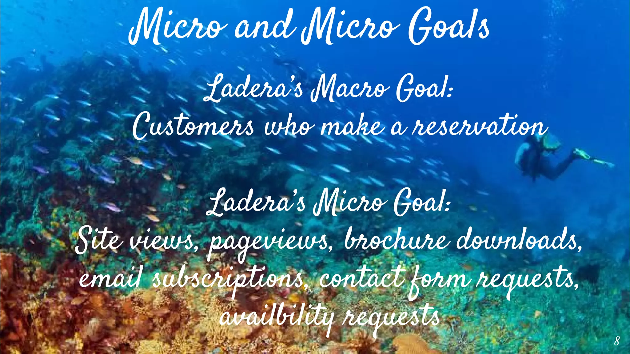 8
Micro and Micro Goals
Ladera’s Macro Goal:
Customers who make a reservation
Ladera’s Micro Goal:
Site views, pageviews, brochure downloads,
email subscriptions, contact form requests,
availbility requests
 