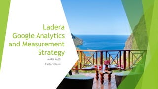 Ladera
Google Analytics
and Measurement
Strategy
MARK 4650
Carter Glenn
1
 