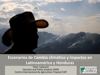 Escenarios de Cambio climático y impactos en Latinoamérica y Honduras Peter Laderach Decision and Policy Analysis DAPA Centro Internacional de Agricultura Tropical CIAT 