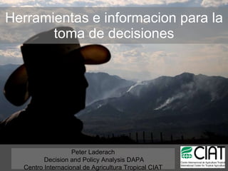 Herramientas e informacion para la toma de decisiones Peter Laderach Decision and Policy Analysis DAPA Centro Internacional de Agricultura Tropical CIAT 