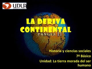 La Deriva
continental
Historia y ciencias sociales
7º Básico
Unidad: La tierra morada del ser
humano
 