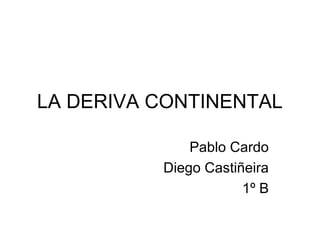 LA DERIVA CONTINENTAL

              Pablo Cardo
          Diego Castiñeira
                      1º B
 