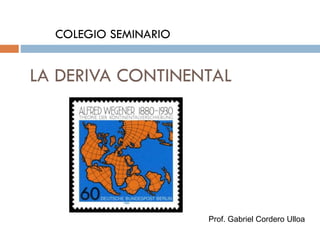 LA DERIVA CONTINENTAL
COLEGIO SEMINARIO
Prof. Gabriel Cordero Ulloa
 