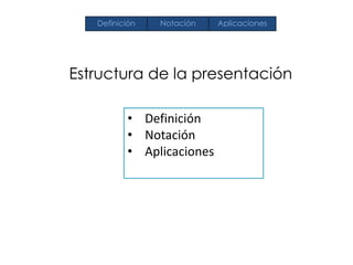 Estructura de la presentación
Definición Notación Aplicaciones
• Definición
• Notación
• Aplicaciones
 