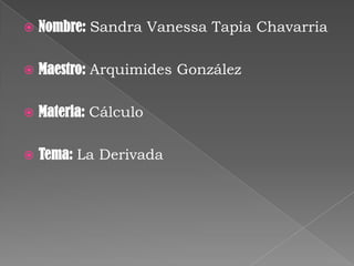  Nombre: Sandra Vanessa Tapia Chavarria
 Maestro: Arquimides González
 Materia: Cálculo
 Tema: La Derivada
 