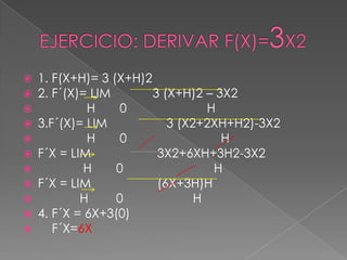  1. F(X+H)= 3 (X+H)2
 2. F´(X)= LIM 3 (X+H)2 – 3X2
 H 0 H
 3.F´(X)= LIM 3 (X2+2XH+H2)-3X2
 H 0 H
 F´X = LIM 3X2+6XH+3H2-3X2
 H 0 H
 F´X = LIM (6X+3H)H
 H 0 H
 4. F´X = 6X+3(0)
 F´X=6X
 