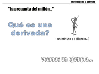 “La pregunta del millón…”
( un minuto de silencio…)
Introducción a la Derivada
 