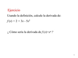 56
Ejercicio
Usando la definición, calcule la derivada de:
f (x) = 2 + 3x - 5x2
¿ Cómo seria la derivada de f (x)=xn ?
 