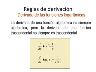 Reglas de derivación
Derivada de las funciones logarítmicas
ax
x
dx
d
x
x
dx
d
a
ln
1
log
1
ln
La derivada de una función algebraica es siempre
algebraica, pero la derivada de una función
trascendental no siempre es trascendental.
 