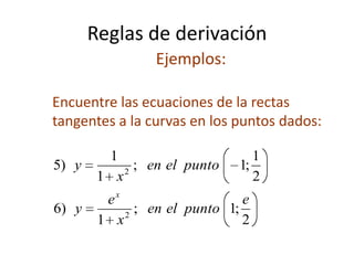 Reglas de derivación
Ejemplos:
Encuentre las ecuaciones de la rectas
tangentes a la curvas en los puntos dados:
2
;1;
1
)6
2
1
;1;
1
1
)5
2
2
e
puntoelen
x
e
y
puntoelen
x
y
x
 