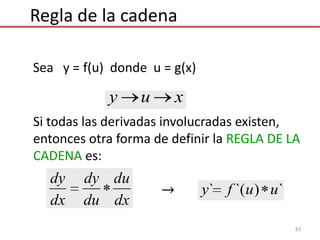83
Sea y = f(u) donde u = g(x)
Si todas las derivadas involucradas existen,
entonces otra forma de definir la REGLA DE LA
CADENA es:
dx
du
du
dy
dx
dy
xuy
Regla de la cadena
`)`(` uufy
 