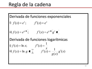 84
Derivada de funciones exponenciales
i)
ii)
Derivada de funciones logarítmicas
i)
ii)
x
xfxxf
1
)(;ln)(
xgexfexf xgxg
)(;)(
)(
)(
1
)(;ln)( xg
xg
xfxgxf
xx
exfexf )(;)(
Regla de la cadena
 