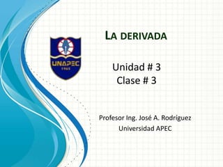LA DERIVADA
Profesor Ing. José A. Rodríguez
Universidad APEC
Unidad # 3
Clase # 3
 