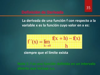 Definición de Derivada
35
La derivada de una función f con respecto a la
variable x es la función cuyo valor en x es:
siempre que el límite exista
h
f(x)h)f(x
lim´(x)f
0h
+


Nota 1: f es una función definida en un intervalo
abierto que incluye a x.
 
