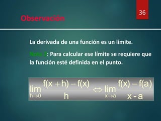 Observación
36
La derivada de una función es un límite.
Nota 2: Para calcular ese límite se requiere que
la función esté definida en el punto.
a-x
f(a)f(x)
lim
h
f(x)h)f(x
lim
ax0h


+

 