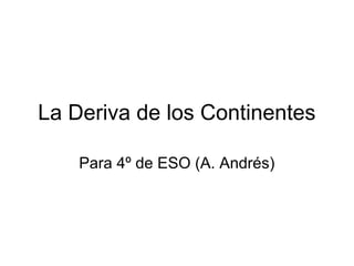 La Deriva de los Continentes
Para 4º de ESO (A. Andrés)
 