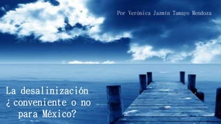 Por Verónica Jazmín Tamayo Mendoza
La desalinización
¿conveniente o no
para México?
 