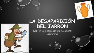 LA DESAPARICIÓN
DEL JARRON
POR: JUAN SEBASTIÁN SANCHEZ
SANDOVAL
 