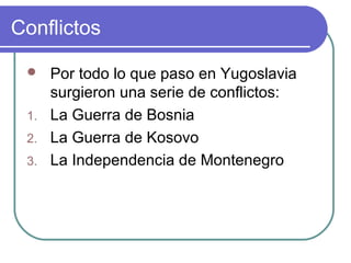 Conflictos
 Por todo lo que paso en Yugoslavia
surgieron una serie de conflictos:
1. La Guerra de Bosnia
2. La Guerra de Kosovo
3. La Independencia de Montenegro
 