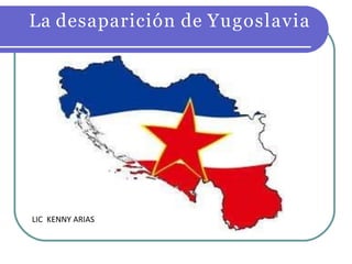 La desaparición de Yugoslavia
LIC KENNY ARIAS
 