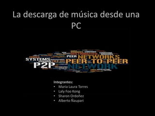 La descarga de música desde una
               PC




          Integrantes:
          • Maria Laura Torres
          • Laly Foo Kong
          • Sharon Ordoñez
          • Alberto Ñaupari
 