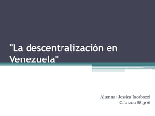 "La descentralización en Venezuela" Alumna: Jessica Iacobozzi C.I.: 20.188.306 