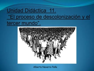 Unidad Didáctica 11.
 “El proceso de descolonización y el
tercer mundo”.




           Alberto Navarro Peña
 