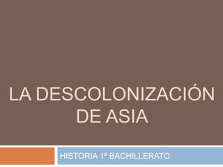 LA DESCOLONIZACIÓN
DE ASIA
HISTORIA 1º BACHILLERATO
 