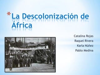 Catalina Rojas
Raquel Rivera
Karla Núñez
Pablo Medina
*La Descolonización de
África
 
