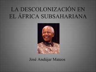 LA DESCOLONIZACIÓN EN
EL ÁFRICA SUBSAHARIANA




     José Andújar Mateos
 