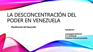 LA DESCONCENTRACIÓN DEL
PODER EN VENEZUELA
Planificación del Desarrollo
Estudiante:
Luisangela Gutierrez
C.I: 26325339
Políticas Comunicacionales
 