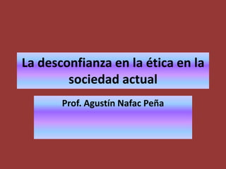 La desconfianza en la ética en la sociedad actual Prof. Agustín Nafac Peña 