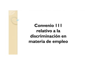 Convenio 111
relativo a la
discriminación en
materia de empleo
 