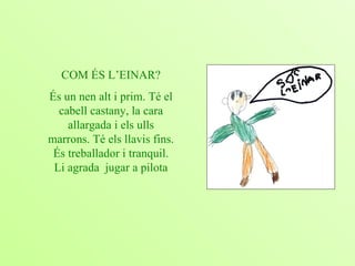 COM ÉS L’EINAR? És un nen alt i prim. Té el cabell castany, la cara allargada i els ulls marrons. Té els llavis fins. És treballador i tranquil. Li agrada  jugar a pilota 