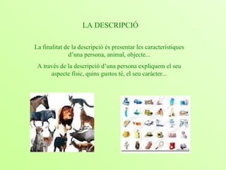 LA DESCRIPCIÓ La finalitat de la descripció és presentar les característiques d’una persona, animal, objecte... A través de la descripció d’una persona expliquem el seu aspecte físic, quins gustos té, el seu caràcter... 
