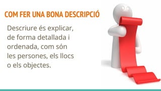COM FER UNA BONA DESCRIPCIÓ
Descriure és explicar,
de forma detallada i
ordenada, com són
les persones, els llocs
o els ob...